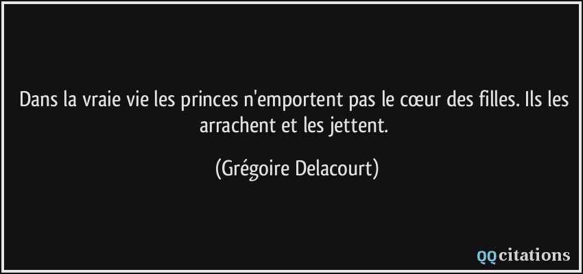 Dans la vraie vie les princes n'emportent pas le cœur des filles. Ils les arrachent et les jettent.  - Grégoire Delacourt