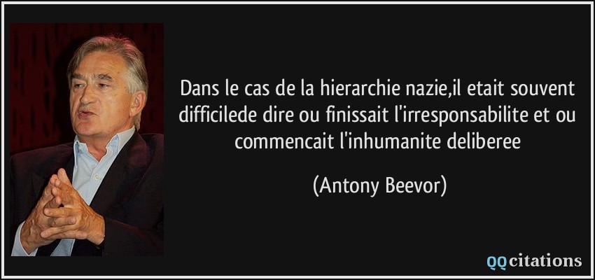 Dans le cas de la hierarchie nazie,il etait souvent difficilede dire ou finissait l'irresponsabilite et ou commencait l'inhumanite deliberee  - Antony Beevor