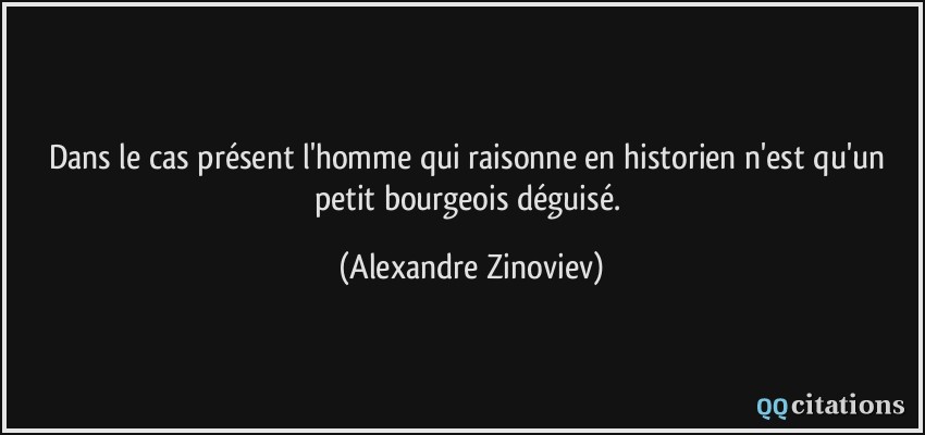 Dans le cas présent l'homme qui raisonne en historien n'est qu'un petit bourgeois déguisé.  - Alexandre Zinoviev