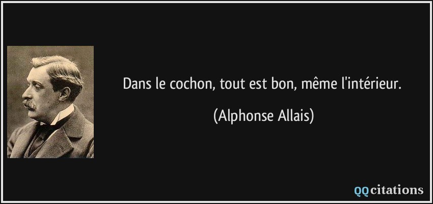 Dans le cochon, tout est bon, même l'intérieur.  - Alphonse Allais
