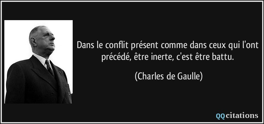 Dans le conflit présent comme dans ceux qui l'ont précédé, être inerte, c'est être battu.  - Charles de Gaulle