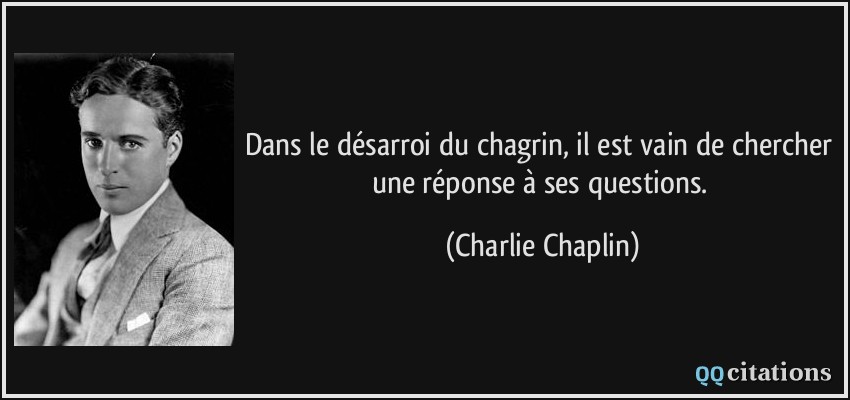 Dans le désarroi du chagrin, il est vain de chercher une réponse à ses questions.  - Charlie Chaplin