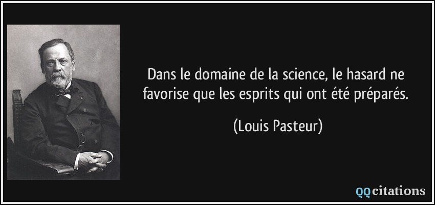 Dans le domaine de la science, le hasard ne favorise que les esprits qui ont été préparés.  - Louis Pasteur