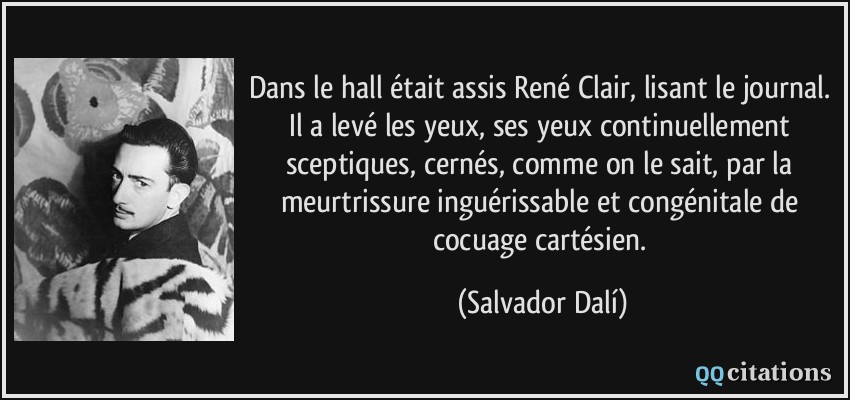 Dans le hall était assis René Clair, lisant le journal. Il a levé les yeux, ses yeux continuellement sceptiques, cernés, comme on le sait, par la meurtrissure inguérissable et congénitale de cocuage cartésien.  - Salvador Dalí