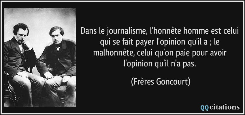 Dans le journalisme, l'honnête homme est celui qui se fait payer l'opinion qu'il a ; le malhonnête, celui qu'on paie pour avoir l'opinion qu'il n'a pas.  - Frères Goncourt