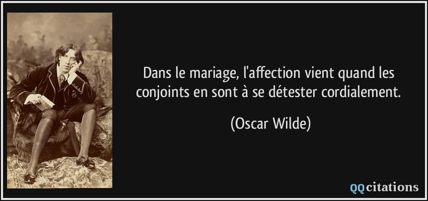 Dans le mariage, l'affection vient quand les conjoints en sont à se détester cordialement.  - Oscar Wilde