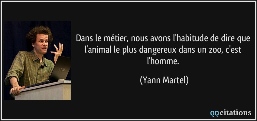 Dans le métier, nous avons l'habitude de dire que l'animal le plus dangereux dans un zoo, c'est l'homme.  - Yann Martel