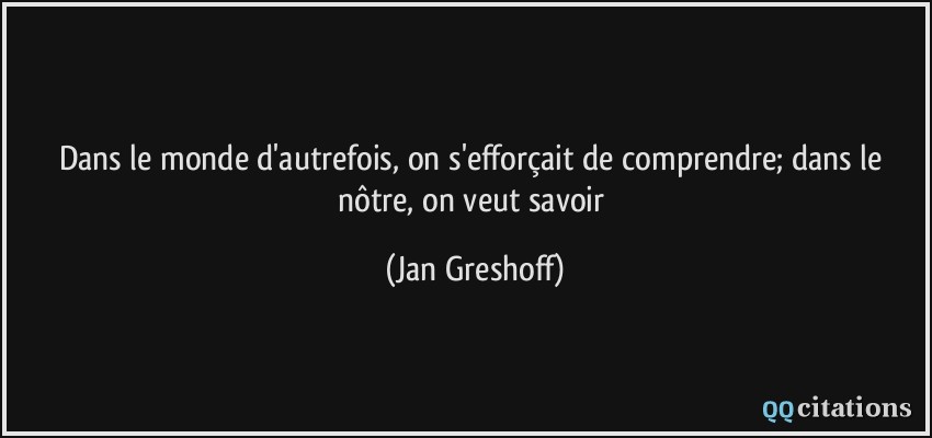 Dans le monde d'autrefois, on s'efforçait de comprendre; dans le nôtre, on veut savoir  - Jan Greshoff