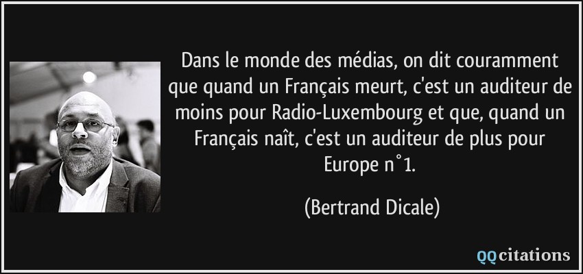 Dans le monde des médias, on dit couramment que quand un Français meurt, c'est un auditeur de moins pour Radio-Luxembourg et que, quand un Français naît, c'est un auditeur de plus pour Europe n°1.  - Bertrand Dicale