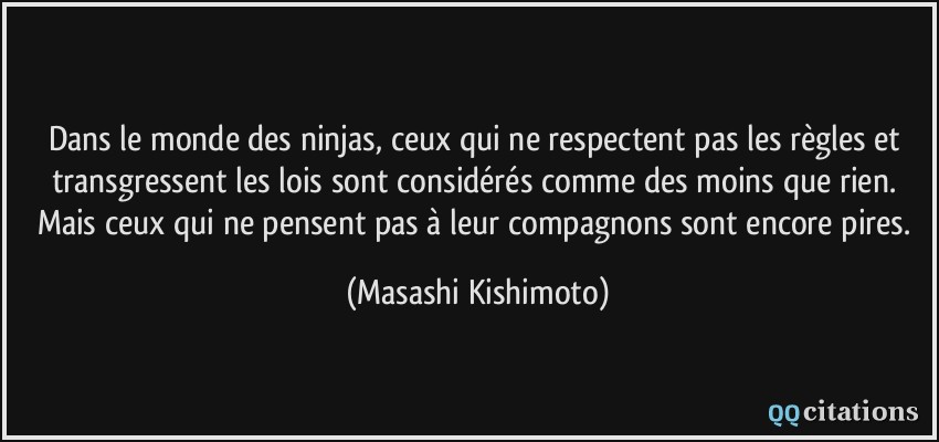 Dans le monde des ninjas, ceux qui ne respectent pas les règles et transgressent les lois sont considérés comme des moins que rien. Mais ceux qui ne pensent pas à leur compagnons sont encore pires.  - Masashi Kishimoto