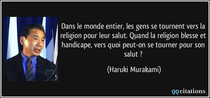 Dans le monde entier, les gens se tournent vers la religion pour leur salut. Quand la religion blesse et handicape, vers quoi peut-on se tourner pour son salut ?  - Haruki Murakami