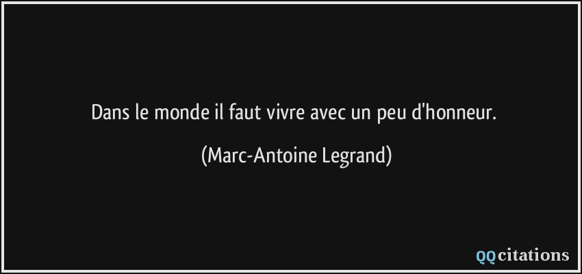 Dans le monde il faut vivre avec un peu d'honneur.  - Marc-Antoine Legrand