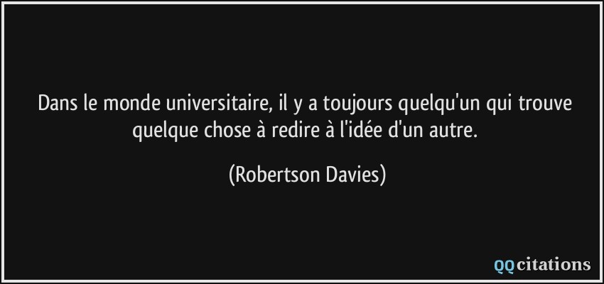 Dans le monde universitaire, il y a toujours quelqu'un qui trouve quelque chose à redire à l'idée d'un autre.  - Robertson Davies