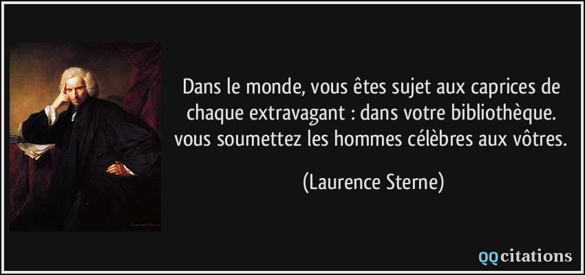 Dans le monde, vous êtes sujet aux caprices de chaque extravagant : dans votre bibliothèque. vous soumettez les hommes célèbres aux vôtres.  - Laurence Sterne