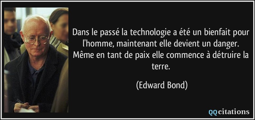 Dans le passé la technologie a été un bienfait pour l'homme, maintenant elle devient un danger. Même en tant de paix elle commence à détruire la terre.  - Edward Bond