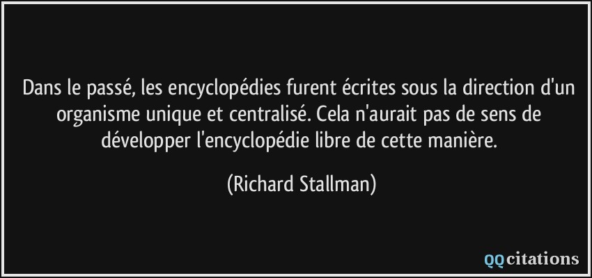 Dans le passé, les encyclopédies furent écrites sous la direction d'un organisme unique et centralisé. Cela n'aurait pas de sens de développer l'encyclopédie libre de cette manière.  - Richard Stallman