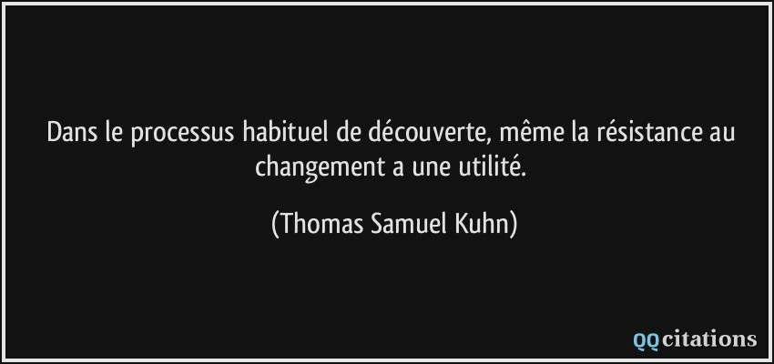 Dans le processus habituel de découverte, même la résistance au changement a une utilité.  - Thomas Samuel Kuhn