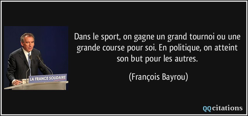 Dans le sport, on gagne un grand tournoi ou une grande course pour soi. En politique, on atteint son but pour les autres.  - François Bayrou