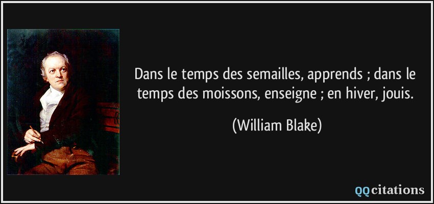 Dans le temps des semailles, apprends ; dans le temps des moissons, enseigne ; en hiver, jouis.  - William Blake