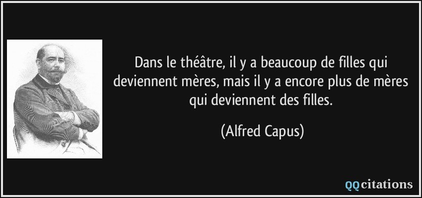 Dans le théâtre, il y a beaucoup de filles qui deviennent mères, mais il y a encore plus de mères qui deviennent des filles.  - Alfred Capus