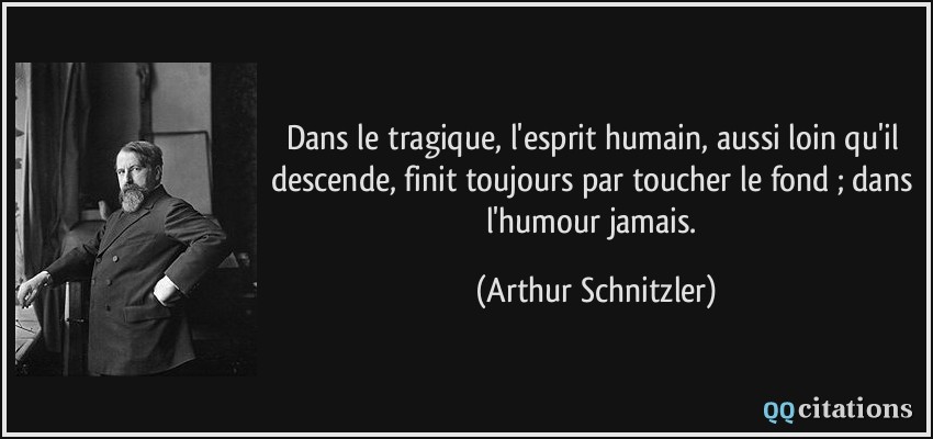 Dans le tragique, l'esprit humain, aussi loin qu'il descende, finit toujours par toucher le fond ; dans l'humour jamais.  - Arthur Schnitzler
