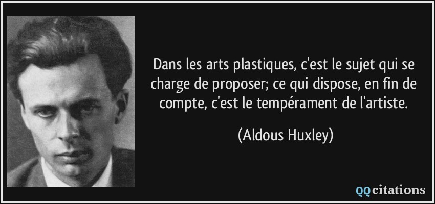 Dans les arts plastiques, c'est le sujet qui se charge de proposer; ce qui dispose, en fin de compte, c'est le tempérament de l'artiste.  - Aldous Huxley