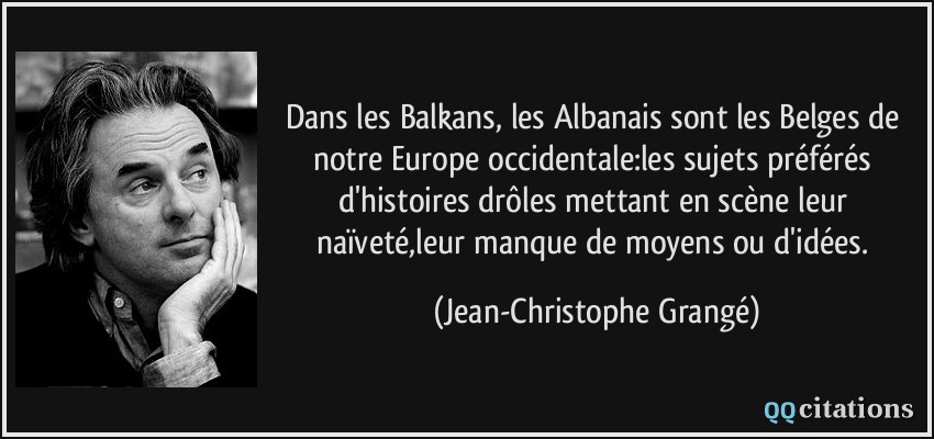 Dans les Balkans, les Albanais sont les Belges de notre Europe occidentale:les sujets préférés d'histoires drôles mettant en scène leur naïveté,leur manque de moyens ou d'idées.  - Jean-Christophe Grangé