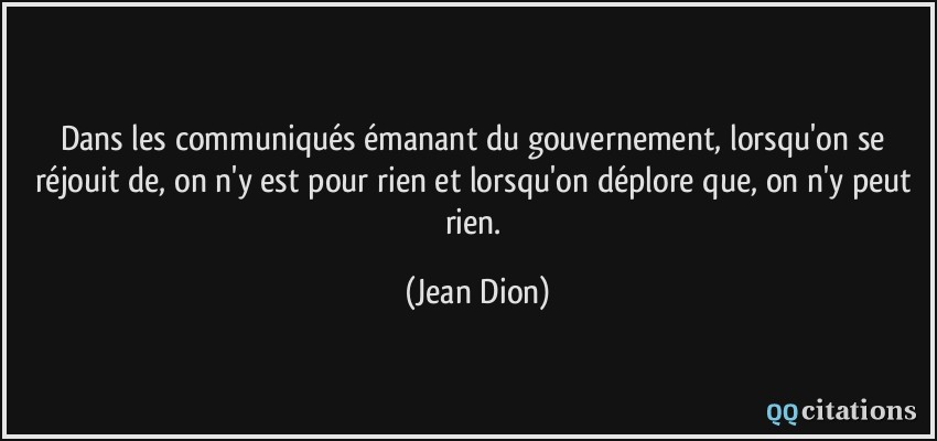 Dans les communiqués émanant du gouvernement, lorsqu'on se réjouit de, on n'y est pour rien et lorsqu'on déplore que, on n'y peut rien.  - Jean Dion