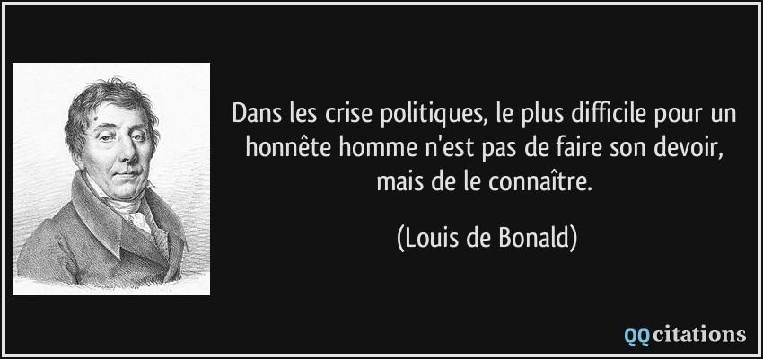 Dans les crise politiques, le plus difficile pour un honnête homme n'est pas de faire son devoir, mais de le connaître.  - Louis de Bonald