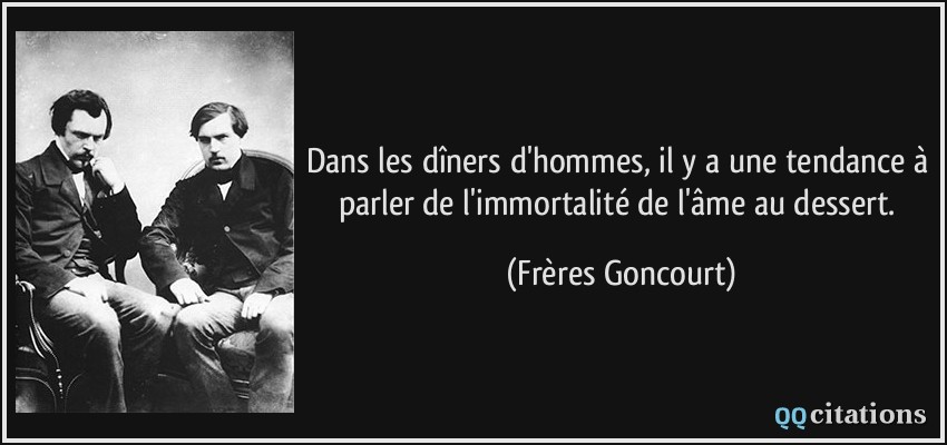 Dans les dîners d'hommes, il y a une tendance à parler de l'immortalité de l'âme au dessert.  - Frères Goncourt