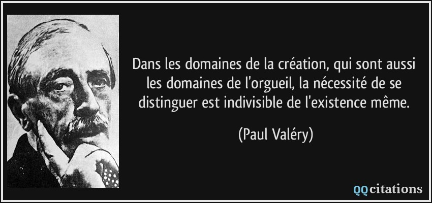Dans les domaines de la création, qui sont aussi les domaines de l'orgueil, la nécessité de se distinguer est indivisible de l'existence même.  - Paul Valéry