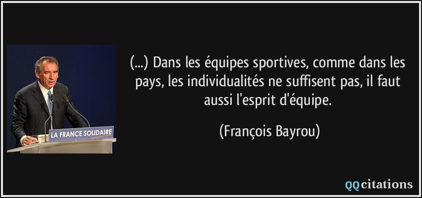 (...) Dans les équipes sportives, comme dans les pays, les individualités ne suffisent pas, il faut aussi l'esprit d'équipe.  - François Bayrou
