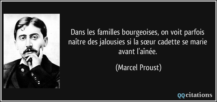 Dans les familles bourgeoises, on voit parfois naître des jalousies si la sœur cadette se marie avant l'aînée.  - Marcel Proust
