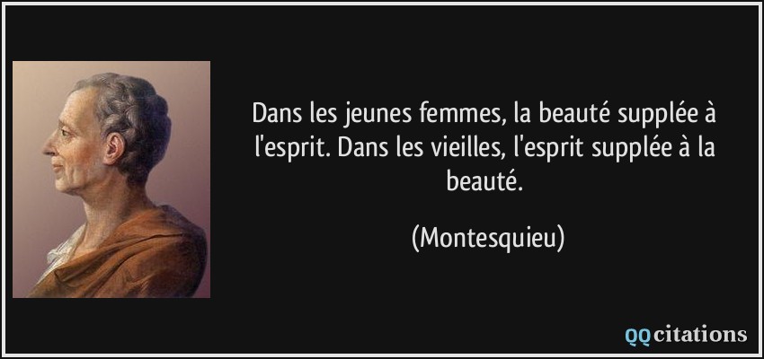 Dans les jeunes femmes, la beauté supplée à l'esprit. Dans les vieilles, l'esprit supplée à la beauté.  - Montesquieu