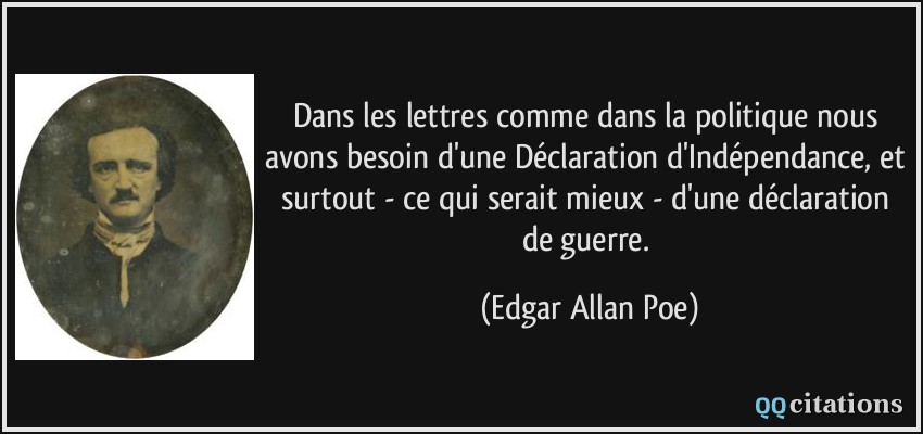Dans les lettres comme dans la politique nous avons besoin d'une Déclaration d'Indépendance, et surtout - ce qui serait mieux - d'une déclaration de guerre.  - Edgar Allan Poe