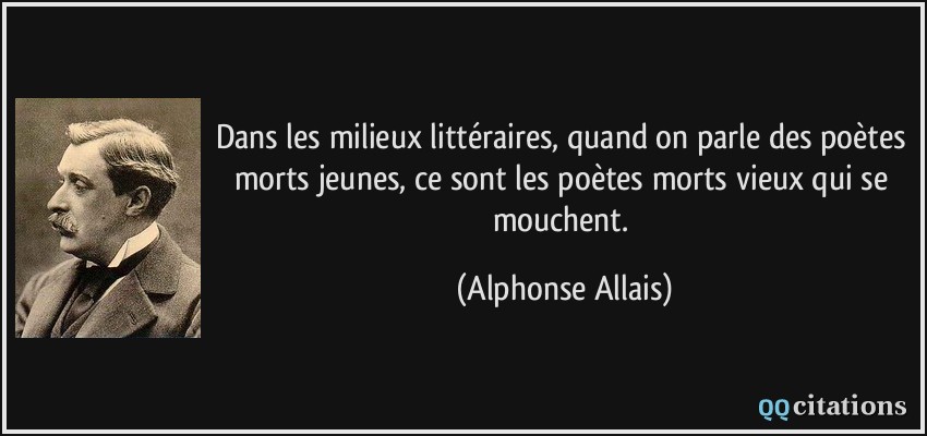 Dans les milieux littéraires, quand on parle des poètes morts jeunes, ce sont les poètes morts vieux qui se mouchent.  - Alphonse Allais