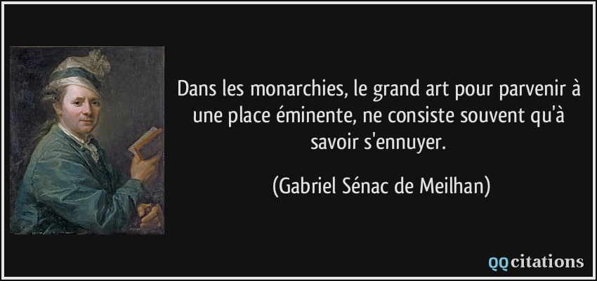 Dans les monarchies, le grand art pour parvenir à une place éminente, ne consiste souvent qu'à savoir s'ennuyer.  - Gabriel Sénac de Meilhan