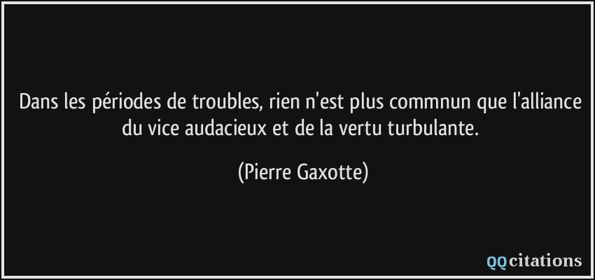 Dans les périodes de troubles, rien n'est plus commnun que l'alliance du vice audacieux et de la vertu turbulante.  - Pierre Gaxotte