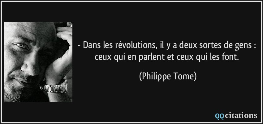 - Dans les révolutions, il y a deux sortes de gens : ceux qui en parlent et ceux qui les font.  - Philippe Tome