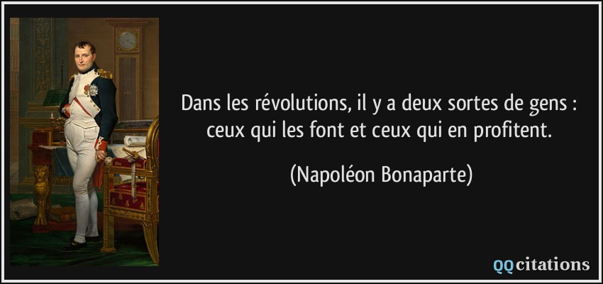 Dans les révolutions, il y a deux sortes de gens : ceux qui les font et ceux qui en profitent.  - Napoléon Bonaparte