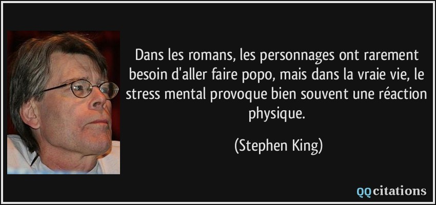 Dans les romans, les personnages ont rarement besoin d'aller faire popo, mais dans la vraie vie, le stress mental provoque bien souvent une réaction physique.  - Stephen King