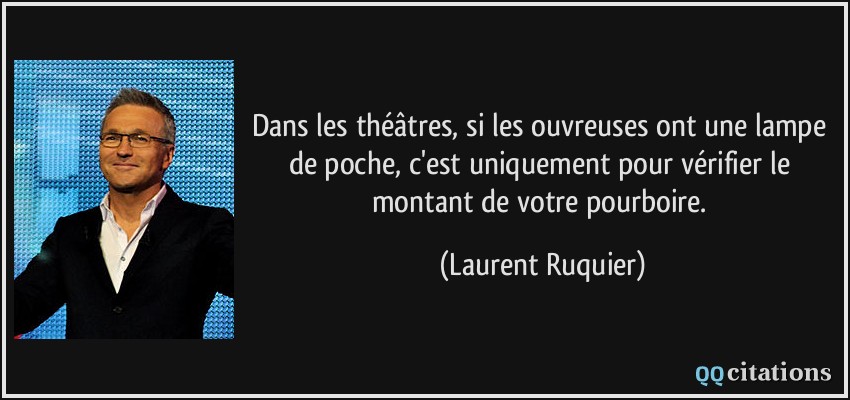 Dans les théâtres, si les ouvreuses ont une lampe de poche, c'est uniquement pour vérifier le montant de votre pourboire.  - Laurent Ruquier