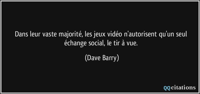 Dans leur vaste majorité, les jeux vidéo n'autorisent qu'un seul échange social, le tir à vue.  - Dave Barry