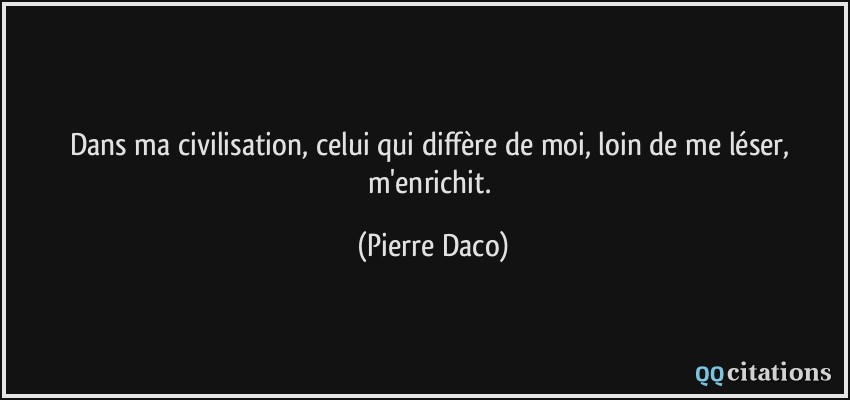 Dans ma civilisation, celui qui diffère de moi, loin de me léser, m'enrichit.  - Pierre Daco