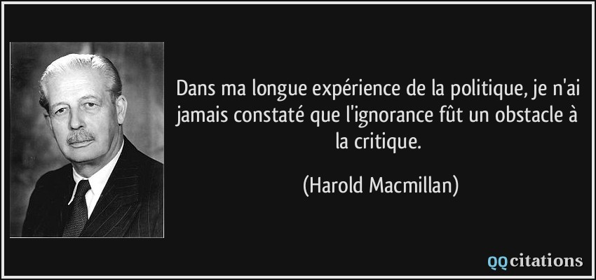 Dans ma longue expérience de la politique, je n'ai jamais constaté que l'ignorance fût un obstacle à la critique.  - Harold Macmillan