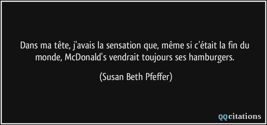 Dans ma tête, j'avais la sensation que, même si c'était la fin du monde, McDonald's vendrait toujours ses hamburgers.  - Susan Beth Pfeffer