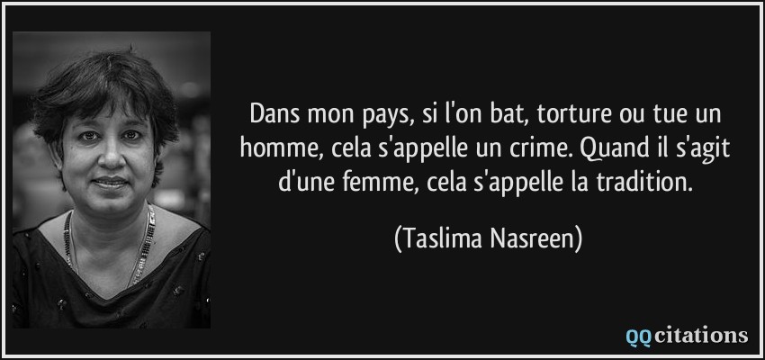 Dans mon pays, si l'on bat, torture ou tue un homme, cela s'appelle un crime. Quand il s'agit d'une femme, cela s'appelle la tradition.  - Taslima Nasreen