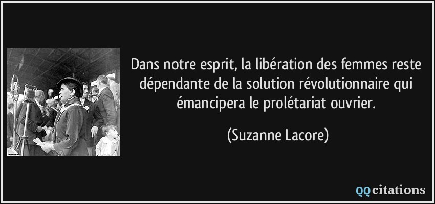 Dans notre esprit, la libération des femmes reste dépendante de la solution révolutionnaire qui émancipera le prolétariat ouvrier.  - Suzanne Lacore