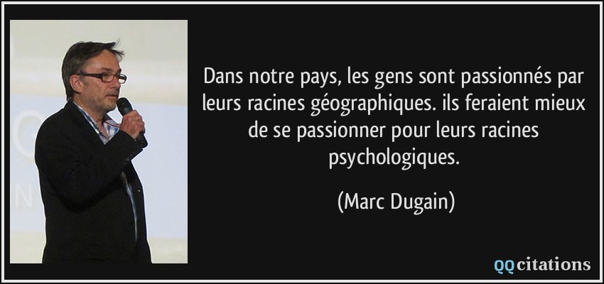 Dans notre pays, les gens sont passionnés par leurs racines géographiques. ils feraient mieux de se passionner pour leurs racines psychologiques.  - Marc Dugain