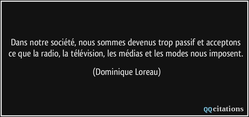 Dans notre société, nous sommes devenus trop passif et acceptons ce que la radio, la télévision, les médias et les modes nous imposent.  - Dominique Loreau